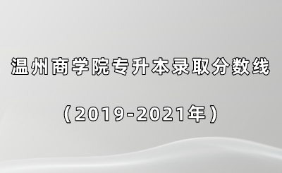 温州商学院专升本录取分数线（2019-2021年）.png