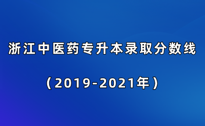 浙江中医药专升本录取分数线（2019-2021年）.png