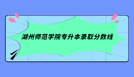 湖州师范学院专升本录取分数线.jpg