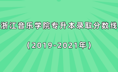 浙江音乐学院专升本录取分数线（2019-2021年）.png