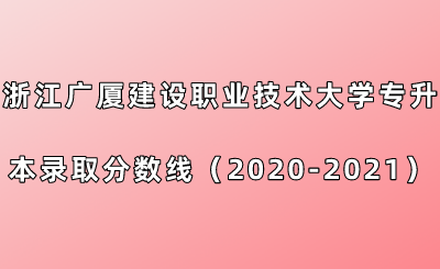 浙江广厦建设职业技术大学专升本录取分数线（2020-2021年）.png