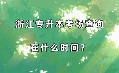 浙江专升本考场查询在什么时间?.png