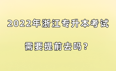 2022年浙江专升本考试需要提前去吗?.png