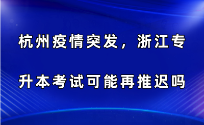 杭州疫情突发，浙江专升本考试可能再推迟吗？.png