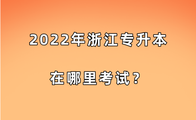 2022年浙江专升本在哪里考试？.png