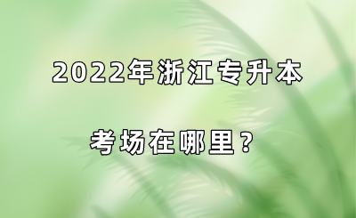 2022年浙江专升本考场在哪里？.png