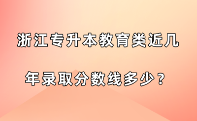 浙江专升本教育类近几年录取分数线多少？.png
