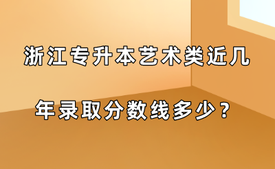 浙江专升本艺术类近几年录取分数线多少？.png
