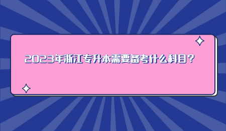 2023年浙江专升本需要备考什么科目?.jpg