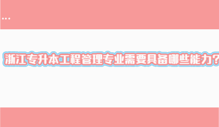 浙江专升本工程管理专业需要具备哪些能力?.jpg