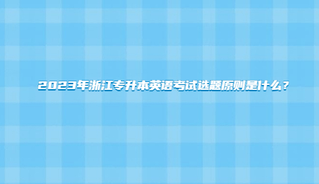 2023年浙江专升本英语考试选题原则是什么?.jpg
