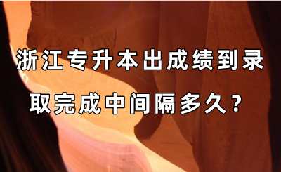 浙江专升本出成绩到录取完成中间隔多久？.png