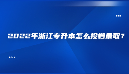 2022年浙江专升本怎么投档录取？.jpg