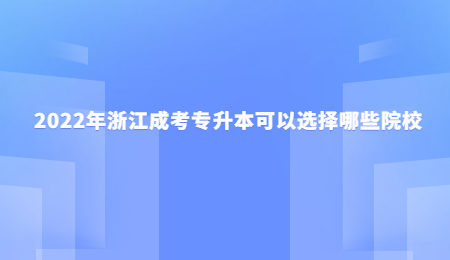2022年浙江成考专升本可以选择哪些院校.jpg