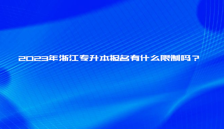 2023年浙江专升本报名有什么限制吗？.jpg