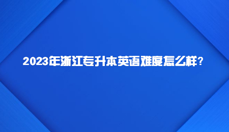 2023年浙江专升本英语难度怎么样？.jpg