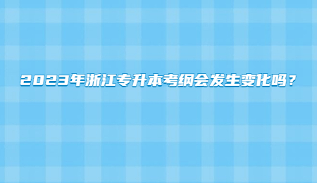 2023年浙江专升本考纲会发生变化吗?.jpg