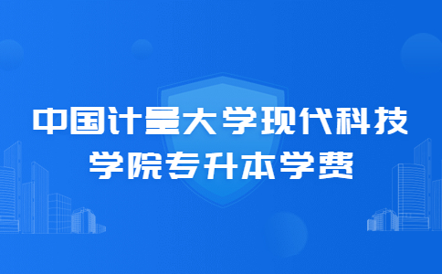 中国计量大学现代科技学院专升本学费.jpg