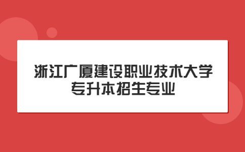 浙江广厦建设职业技术大学专升本招生专业.jpg