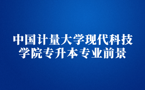 中国计量大学现代科技学院专升本专业前景.jpg