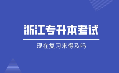 现在复习浙江专升本考试来得及吗
