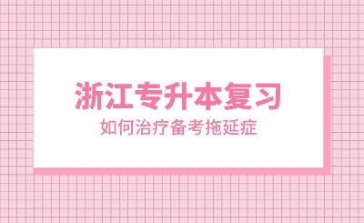 浙江专升本复习如何治疗备考拖延症?
