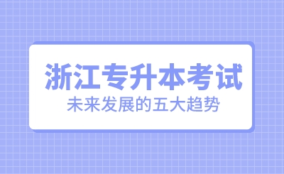 浙江专升本考试未来发展的五大趋势！