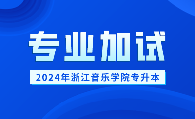 2024年浙江音乐学院专升本专业加试报名及考试时间
