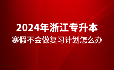 浙江专升本寒假不会做复习计划怎么办？
