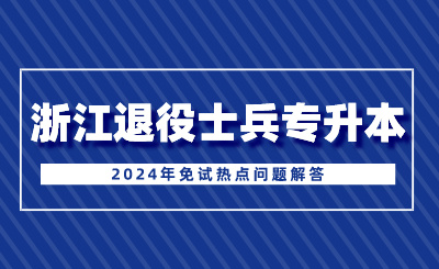 2024年浙江退役士兵专升本免试热点问题解答